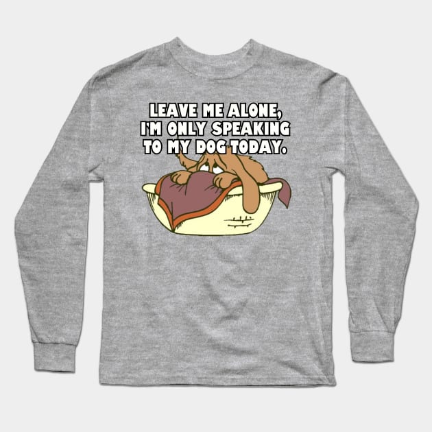 Leave Me Alone. I'm Only Speaking To My Dog Today. Long Sleeve T-Shirt by Among the Leaves Apparel